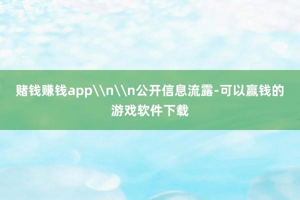 赌钱赚钱app\n\n公开信息流露-可以赢钱的游戏软件下载