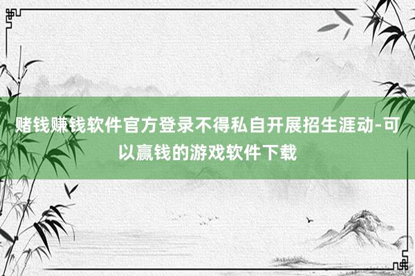 赌钱赚钱软件官方登录不得私自开展招生涯动-可以赢钱的游戏软件下载