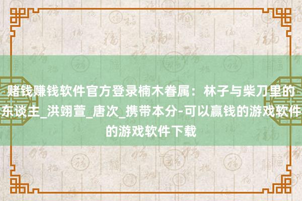 赌钱赚钱软件官方登录楠木眷属：林子与柴刀里的四代东谈主_洪翊萱_唐次_携带本分-可以赢钱的游戏软件下载