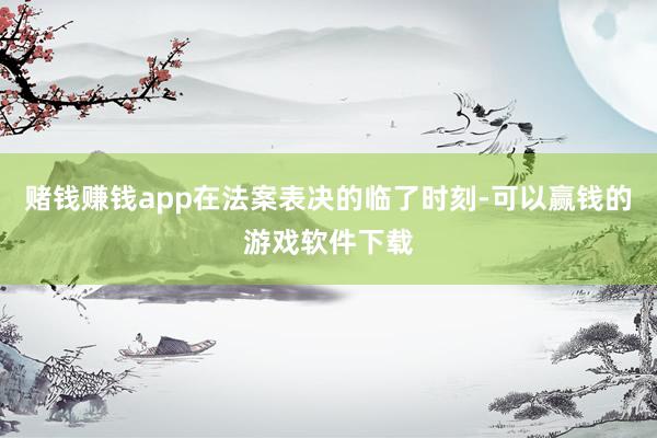 赌钱赚钱app在法案表决的临了时刻-可以赢钱的游戏软件下载