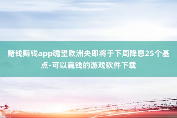赌钱赚钱app瞻望欧洲央即将于下周降息25个基点-可以赢钱的游戏软件下载