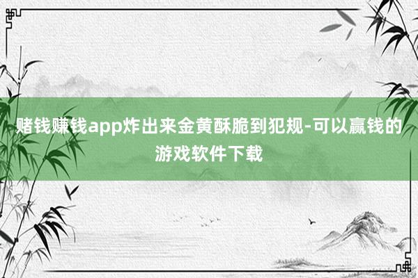 赌钱赚钱app炸出来金黄酥脆到犯规-可以赢钱的游戏软件下载