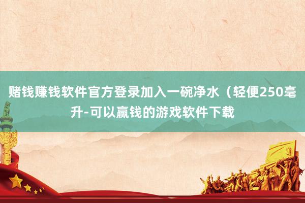 赌钱赚钱软件官方登录加入一碗净水(轻便250毫升-可以赢钱的游戏软件下载