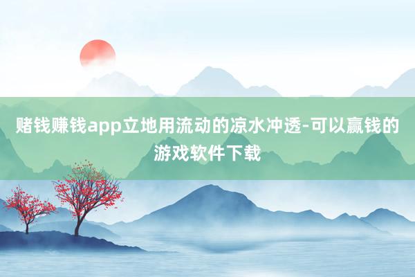 赌钱赚钱app立地用流动的凉水冲透-可以赢钱的游戏软件下载