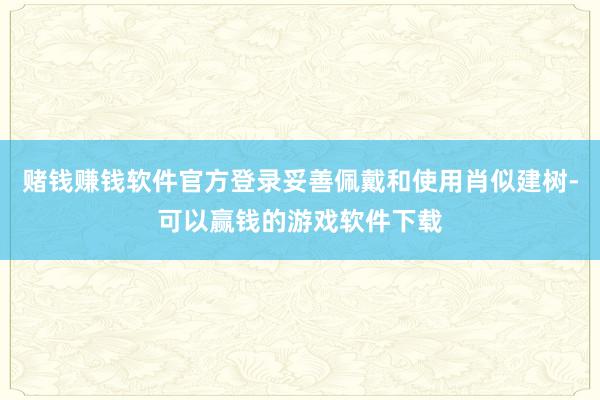 赌钱赚钱软件官方登录妥善佩戴和使用肖似建树-可以赢钱的游戏软件下载