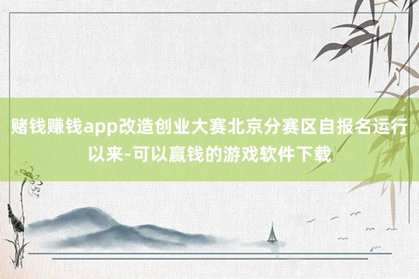 赌钱赚钱app改造创业大赛北京分赛区自报名运行以来-可以赢钱的游戏软件下载