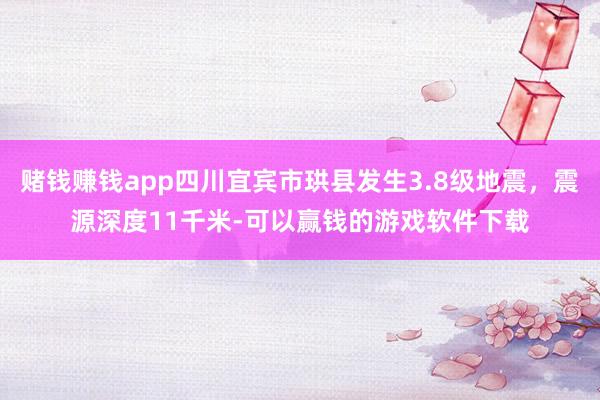 赌钱赚钱app四川宜宾市珙县发生3.8级地震，震源深度11千米-可以赢钱的游戏软件下载