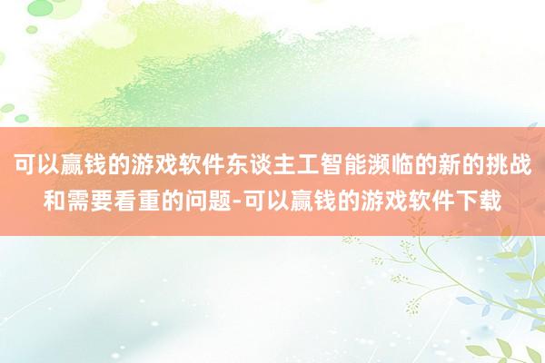 可以赢钱的游戏软件东谈主工智能濒临的新的挑战和需要看重的问题-可以赢钱的游戏软件下载