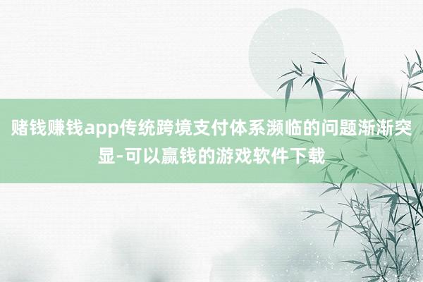 赌钱赚钱app传统跨境支付体系濒临的问题渐渐突显-可以赢钱的游戏软件下载