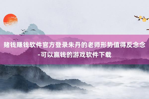 赌钱赚钱软件官方登录朱丹的老师形势值得反念念-可以赢钱的游戏软件下载