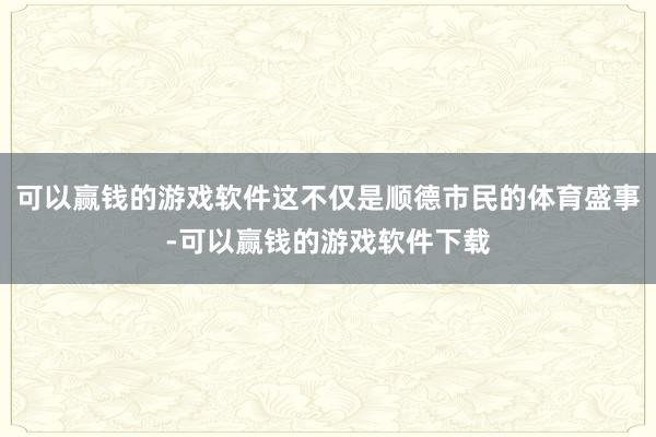 可以赢钱的游戏软件这不仅是顺德市民的体育盛事-可以赢钱的游戏软件下载