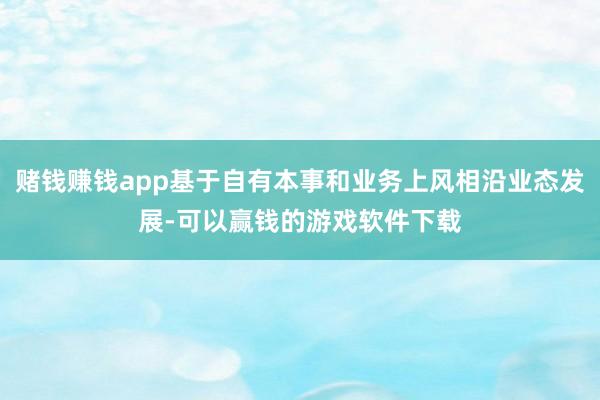 赌钱赚钱app基于自有本事和业务上风相沿业态发展-可以赢钱的游戏软件下载