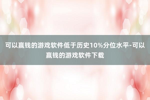 可以赢钱的游戏软件低于历史10%分位水平-可以赢钱的游戏软件下载