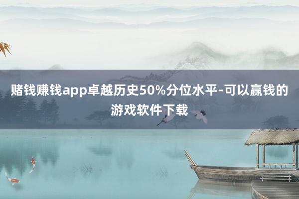 赌钱赚钱app卓越历史50%分位水平-可以赢钱的游戏软件下载