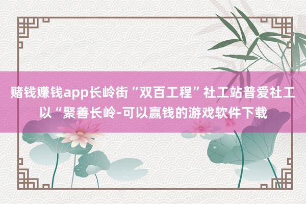 赌钱赚钱app长岭街“双百工程”社工站普爱社工以“聚善长岭-可以赢钱的游戏软件下载