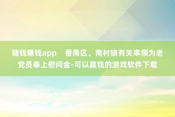 赌钱赚钱app    番禺区、南村镇有关率领为老党员奉上慰问金-可以赢钱的游戏软件下载
