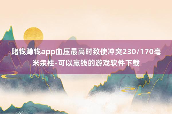 赌钱赚钱app血压最高时致使冲突230/170毫米汞柱-可以赢钱的游戏软件下载