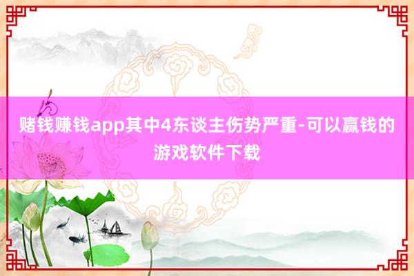 赌钱赚钱app其中4东谈主伤势严重-可以赢钱的游戏软件下载