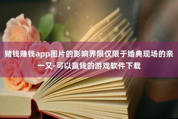 赌钱赚钱app图片的影响界限仅限于婚典现场的亲一又-可以赢钱的游戏软件下载