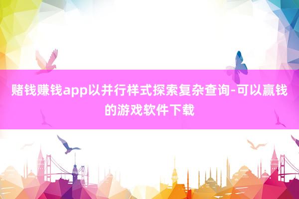 赌钱赚钱app以并行样式探索复杂查询-可以赢钱的游戏软件下载