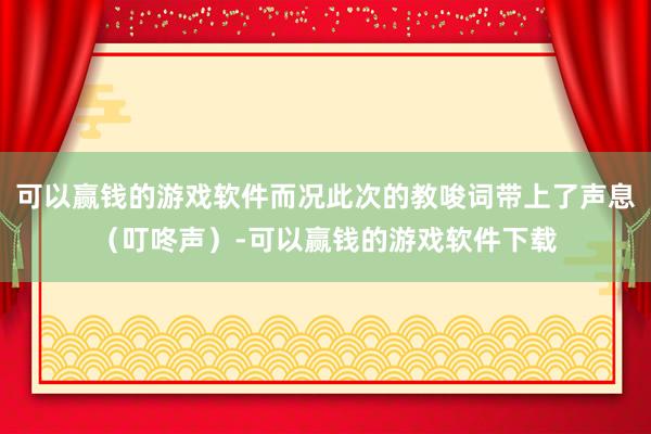 可以赢钱的游戏软件而况此次的教唆词带上了声息（叮咚声）-可以赢钱的游戏软件下载