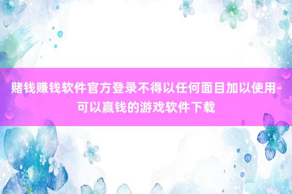 赌钱赚钱软件官方登录不得以任何面目加以使用-可以赢钱的游戏软件下载