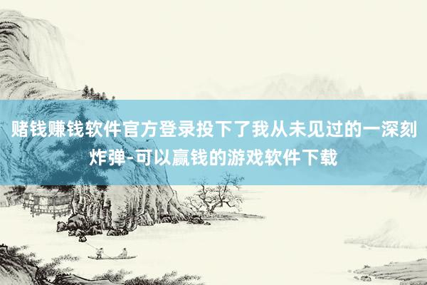 赌钱赚钱软件官方登录投下了我从未见过的一深刻炸弹-可以赢钱的游戏软件下载