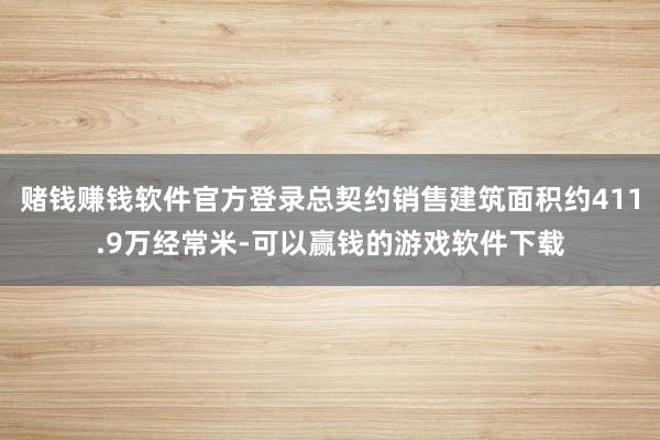 赌钱赚钱软件官方登录总契约销售建筑面积约411.9万经常米-可以赢钱的游戏软件下载