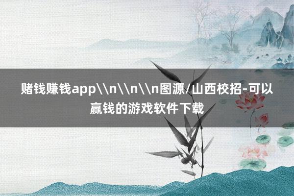 赌钱赚钱app\n\n\n图源/山西校招-可以赢钱的游戏软件下载