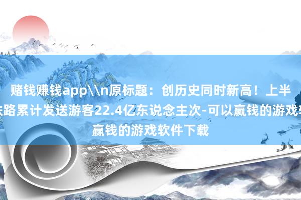 赌钱赚钱app\n原标题：创历史同时新高！上半年宇宙铁路累计发送游客22.4亿东说念主次-可以赢钱的游戏软件下载