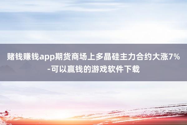 赌钱赚钱app期货商场上多晶硅主力合约大涨7%-可以赢钱的游戏软件下载