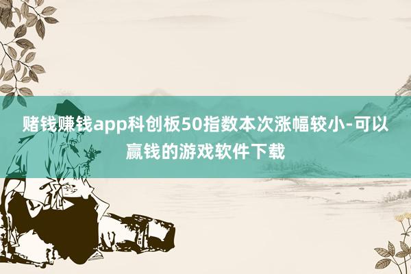 赌钱赚钱app科创板50指数本次涨幅较小-可以赢钱的游戏软件下载