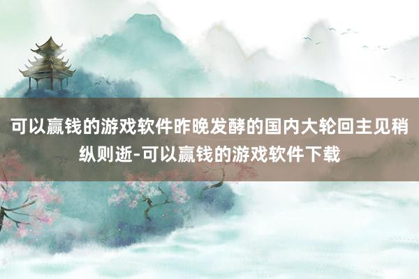 可以赢钱的游戏软件昨晚发酵的国内大轮回主见稍纵则逝-可以赢钱的游戏软件下载