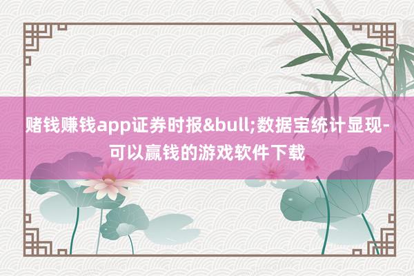 赌钱赚钱app证券时报&bull;数据宝统计显现-可以赢钱的游戏软件下载