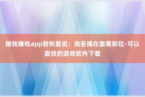 赌钱赚钱app我恢复说：淌若捅在腹黑部位-可以赢钱的游戏软件下载