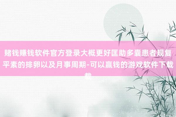 赌钱赚钱软件官方登录大概更好匡助多囊患者规复平素的排卵以及月事周期-可以赢钱的游戏软件下载
