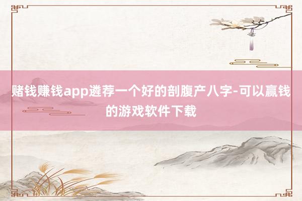 赌钱赚钱app遴荐一个好的剖腹产八字-可以赢钱的游戏软件下载