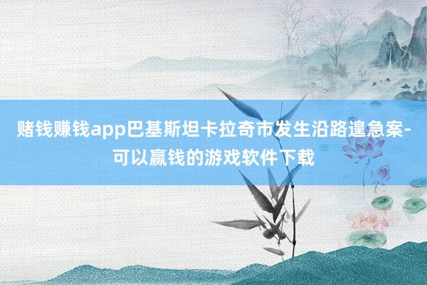 赌钱赚钱app巴基斯坦卡拉奇市发生沿路遑急案-可以赢钱的游戏软件下载