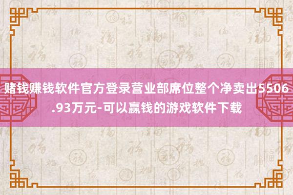 赌钱赚钱软件官方登录营业部席位整个净卖出5506.93万元-可以赢钱的游戏软件下载