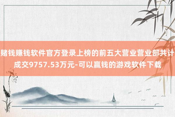 赌钱赚钱软件官方登录上榜的前五大营业营业部共计成交9757.53万元-可以赢钱的游戏软件下载