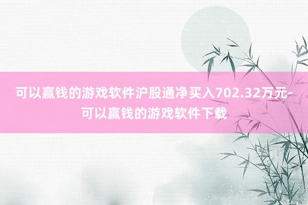 可以赢钱的游戏软件沪股通净买入702.32万元-可以赢钱的游戏软件下载