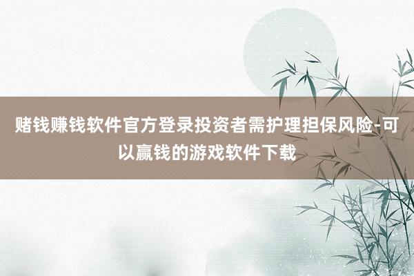 赌钱赚钱软件官方登录投资者需护理担保风险-可以赢钱的游戏软件下载