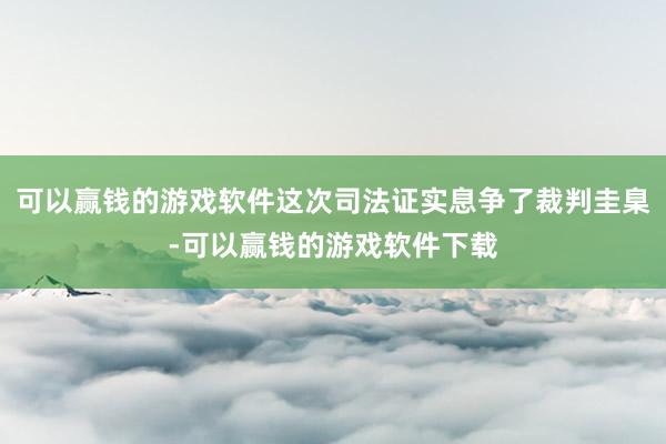 可以赢钱的游戏软件这次司法证实息争了裁判圭臬-可以赢钱的游戏软件下载