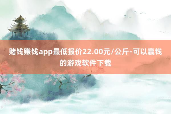 赌钱赚钱app最低报价22.00元/公斤-可以赢钱的游戏软件下载