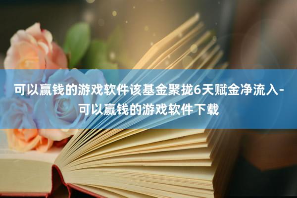 可以赢钱的游戏软件该基金聚拢6天赋金净流入-可以赢钱的游戏软件下载