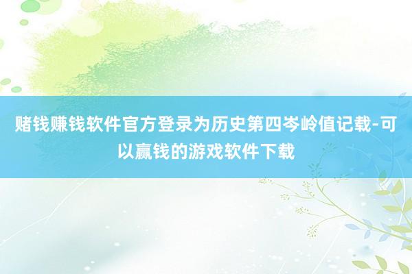 赌钱赚钱软件官方登录为历史第四岑岭值记载-可以赢钱的游戏软件下载