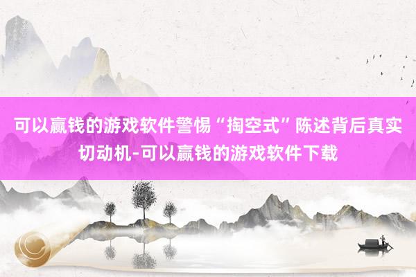 可以赢钱的游戏软件警惕“掏空式”陈述背后真实切动机-可以赢钱的游戏软件下载