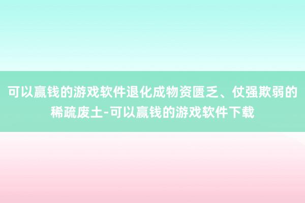 可以赢钱的游戏软件退化成物资匮乏、仗强欺弱的稀疏废土-可以赢钱的游戏软件下载