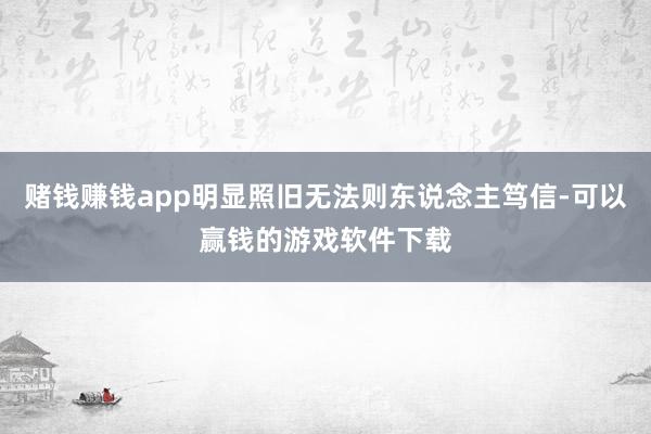 赌钱赚钱app明显照旧无法则东说念主笃信-可以赢钱的游戏软件下载