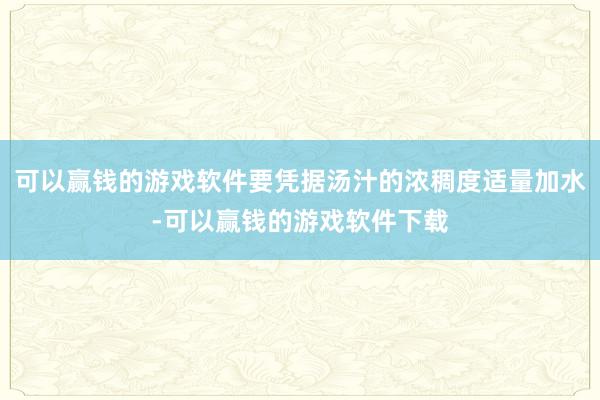 可以赢钱的游戏软件要凭据汤汁的浓稠度适量加水-可以赢钱的游戏软件下载